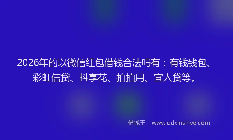 2026年的以微信红包借钱合法吗有：有钱钱包、彩虹信贷、抖享花、拍拍用、宜人贷等。