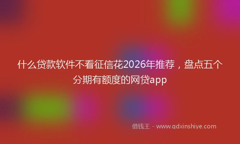 什么贷款软件不看征信花2026年推荐，盘点五个分期有额度的网贷app