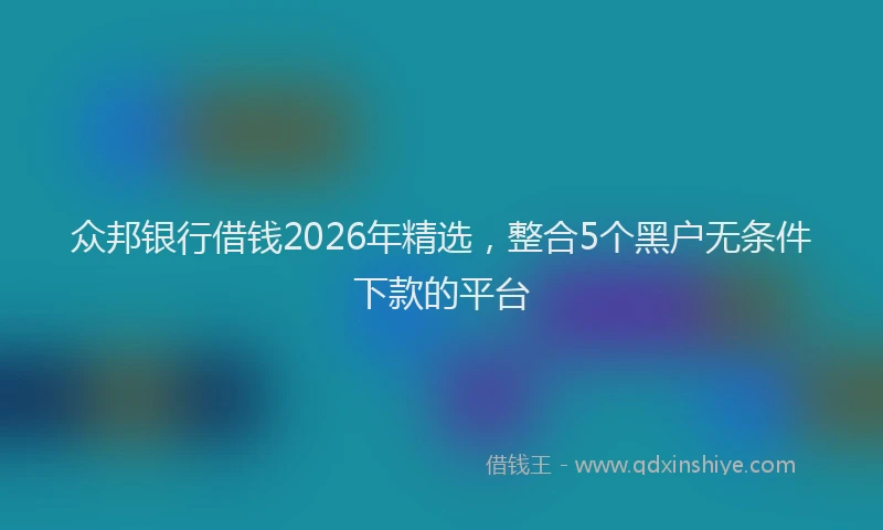 众邦银行借钱2026年精选，整合5个黑户无条件下款的平台