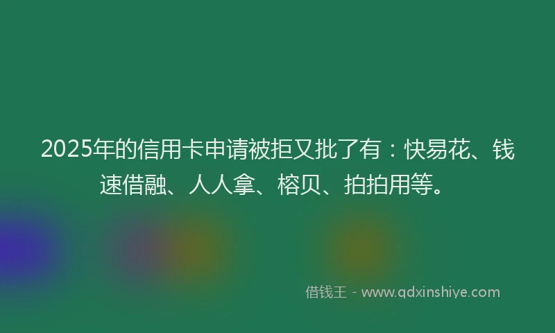 2025年的信用卡申请被拒又批了有:快易花、钱速借融、人人拿、榕贝、拍拍用等。
