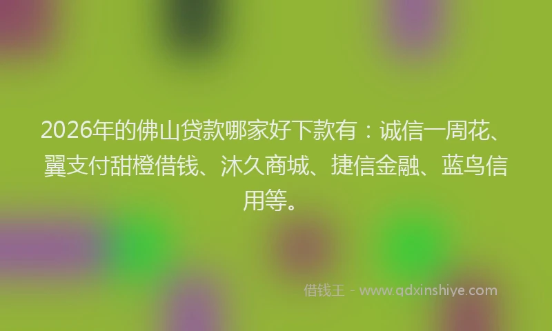 2026年的佛山贷款哪家好下款有：诚信一周花、翼支付甜橙借钱、沐久商城、捷信金融、蓝鸟信用等。