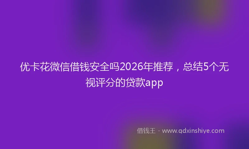 优卡花微信借钱安全吗2026年推荐，总结5个无视评分的贷款app