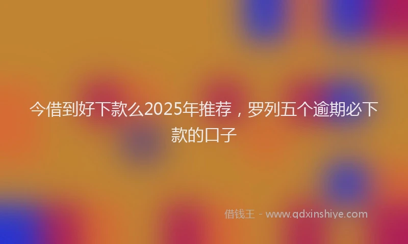 今借到好下款么2025年推荐，罗列五个逾期必下款的口子