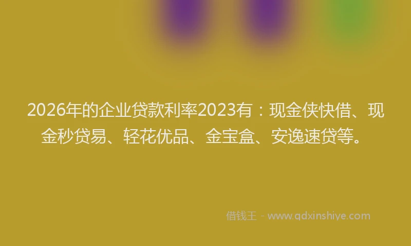 2026年的企业贷款利率2023有：现金侠快借、现金秒贷易、轻花优品、金宝盒、安逸速贷等。