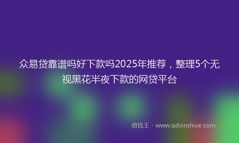 众易贷靠谱吗好下款吗2025年推荐，整理5个无视黑花半夜下款的网贷平台