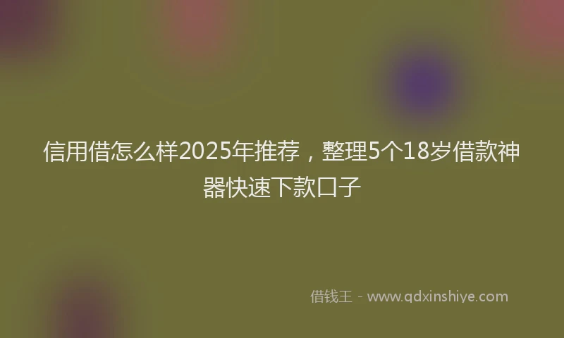 信用借怎么样2025年推荐,整理5个18岁借款神器快速下款口子