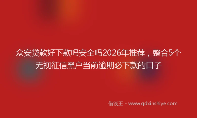 众安贷款好下款吗安全吗2026年推荐，整合5个无视征信黑户当前逾期必下款的口子