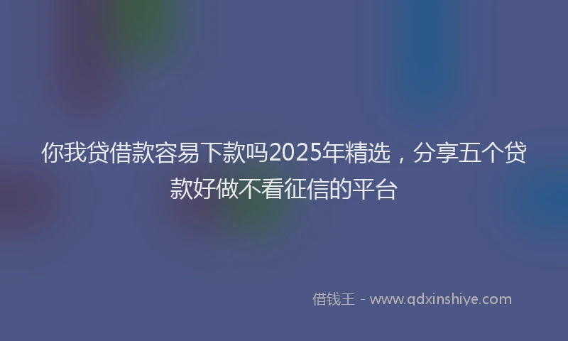 你我贷借款容易下款吗2025年精选，分享五个贷款好做不看征信的平台