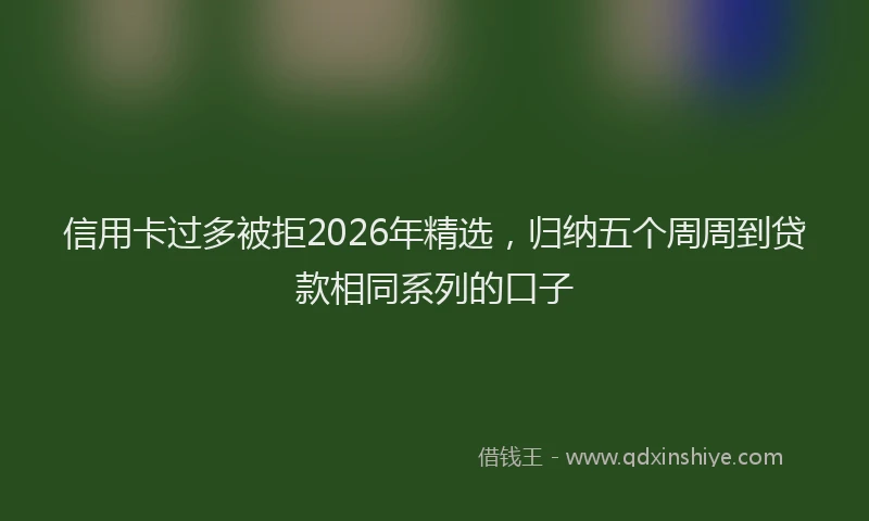 信用卡过多被拒2026年精选，归纳五个周周到贷款相同系列的口子