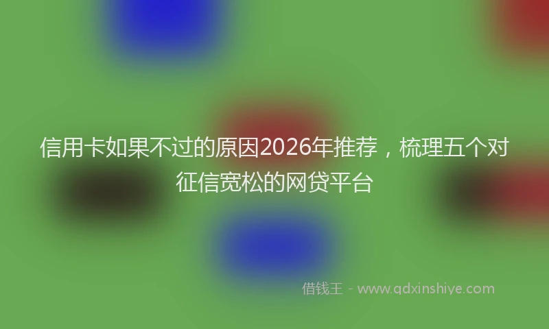 信用卡如果不过的原因2026年推荐，梳理五个对征信宽松的网贷平台