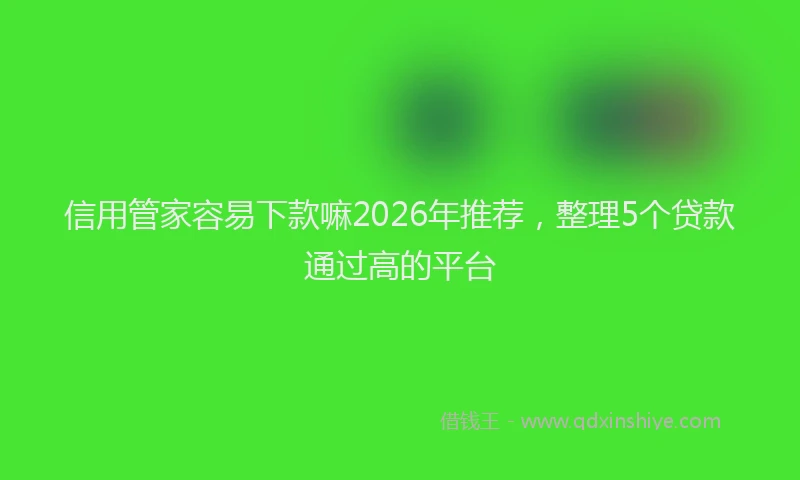 信用管家容易下款嘛2026年推荐，整理5个贷款通过高的平台