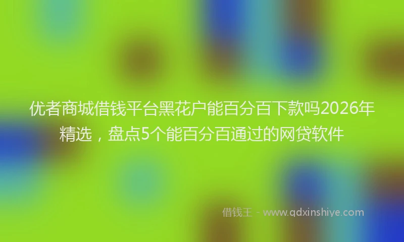 优者商城借钱平台黑花户能百分百下款吗2026年精选，盘点5个能百分百通过的网贷软件