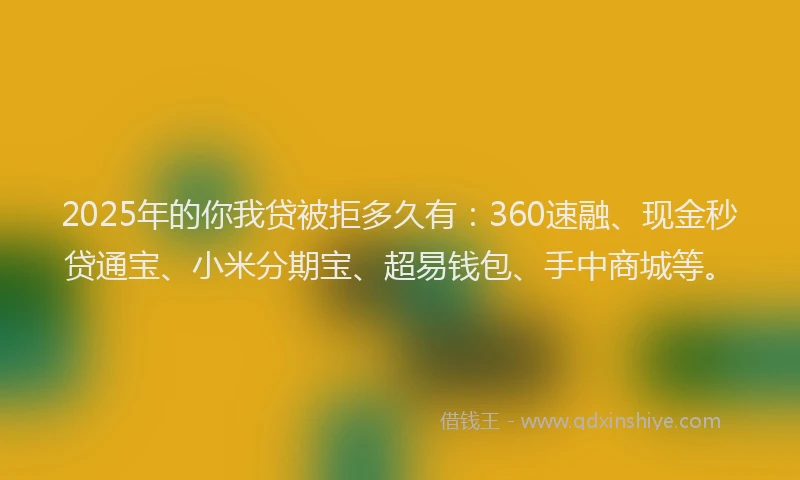 2025年的你我贷被拒多久有：360速融、现金秒贷通宝、小米分期宝、超易钱包、手中商城等。