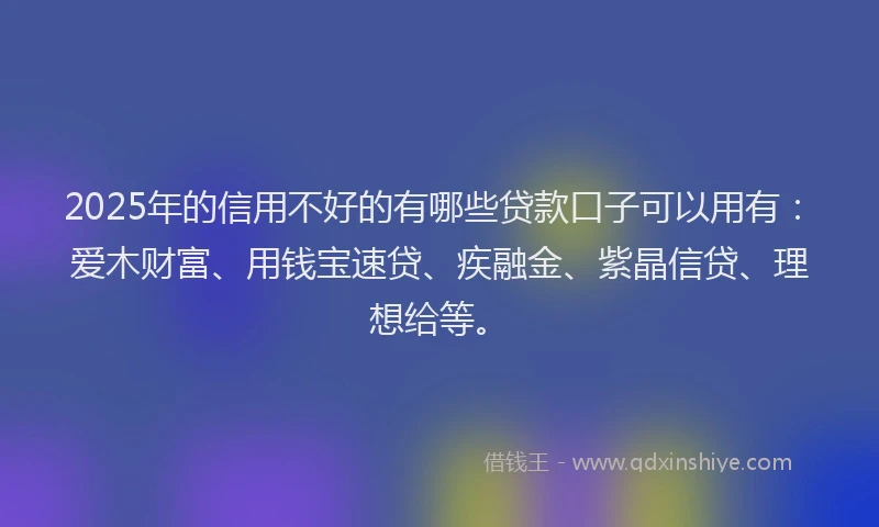 2025年的信用不好的有哪些贷款口子可以用有:爱木财富、用钱宝速贷、疾融金、紫晶信贷、理想给等。