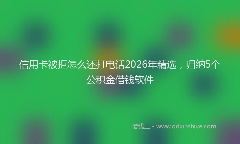 信用卡被拒怎么还打电话2026年精选,归纳5个公积金借钱软件