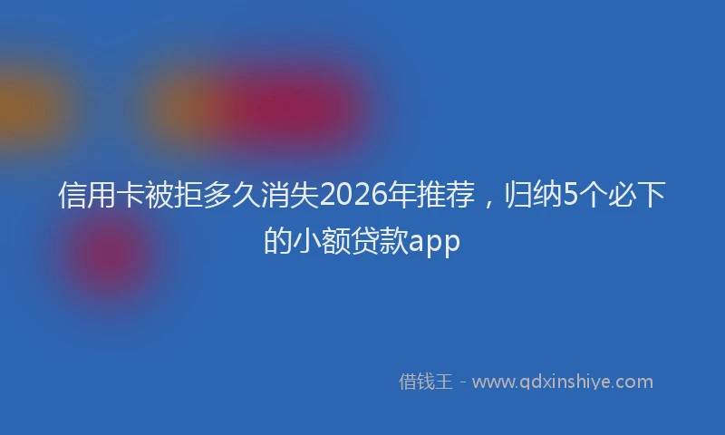 信用卡被拒多久消失2026年推荐，归纳5个必下的小额贷款app