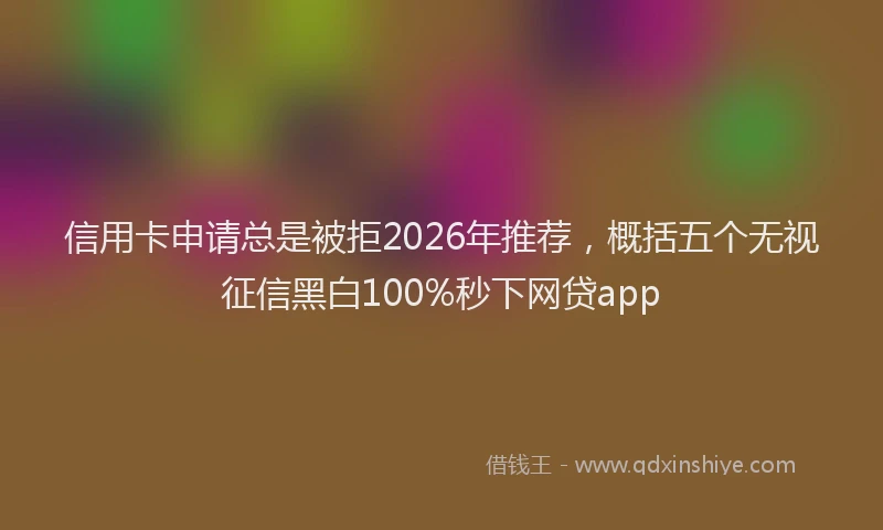信用卡申请总是被拒2026年推荐，概括五个无视征信黑白100%秒下网贷app