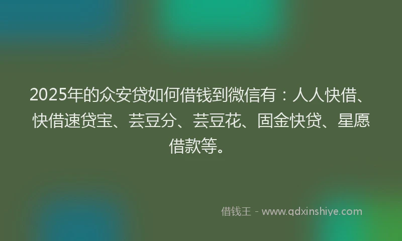 2025年的众安贷如何借钱到微信有：人人快借、快借速贷宝、芸豆分、芸豆花、固金快贷、星愿借款等。