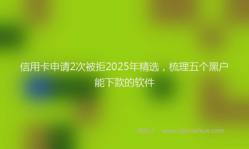 信用卡申请2次被拒2025年精选，梳理五个黑户能下款的软件