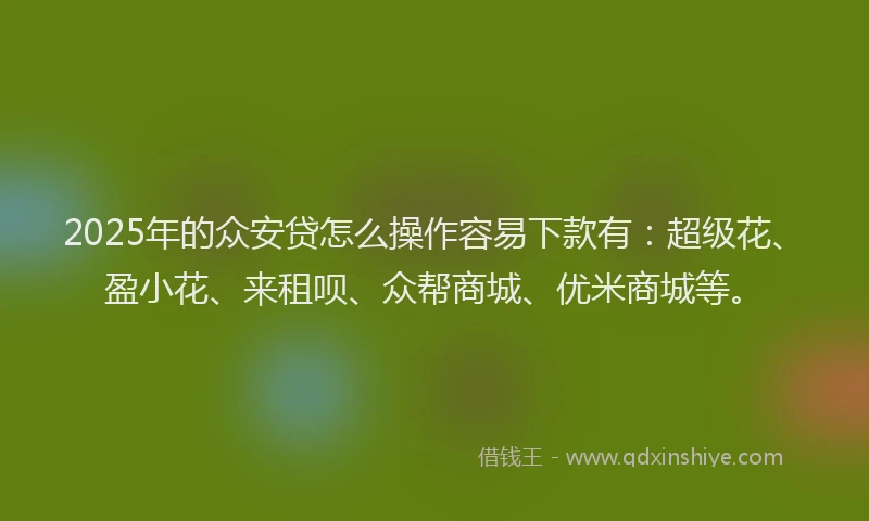 2025年的众安贷怎么操作容易下款有:超级花、盈小花、来租呗、众帮商城、优米商城等。