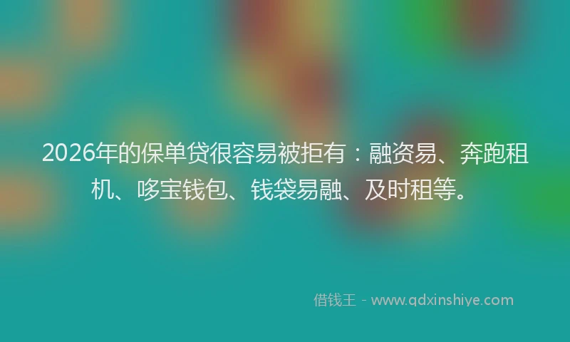 2026年的保单贷很容易被拒有:融资易、奔跑租机、哆宝钱包、钱袋易融、及时租等。