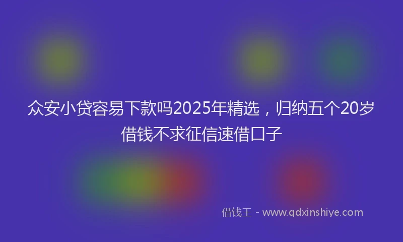 众安小贷容易下款吗2025年精选，归纳五个20岁借钱不求征信速借口子