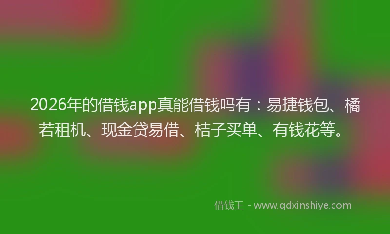 2026年的借钱app真能借钱吗有：易捷钱包、橘若租机、现金贷易借、桔子买单、有钱花等。