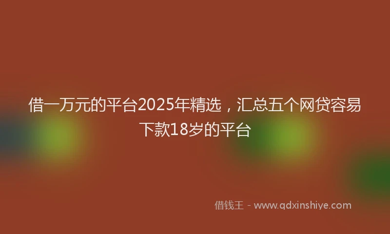 借一万元的平台2025年精选，汇总五个网贷容易下款18岁的平台