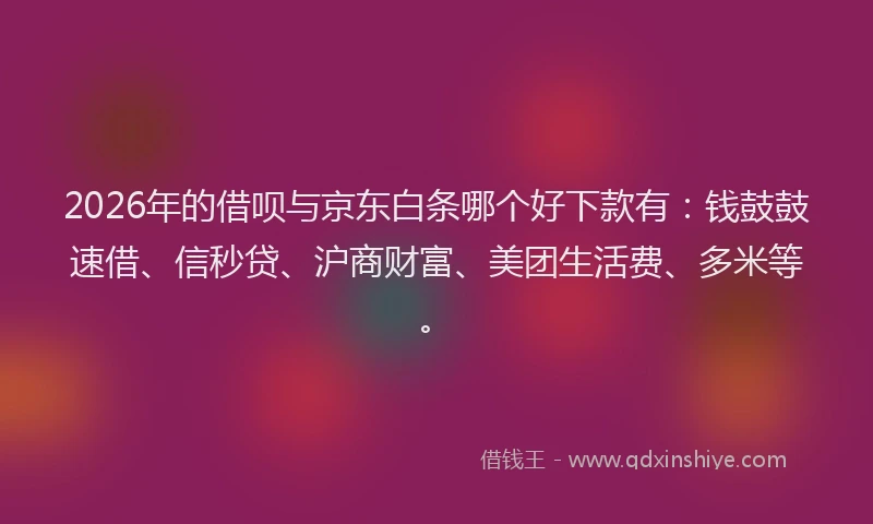 2026年的借呗与京东白条哪个好下款有：钱鼓鼓速借、信秒贷、沪商财富、美团生活费、多米等。
