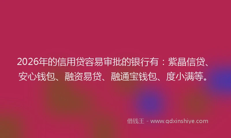 2026年的信用贷容易审批的银行有:紫晶信贷、安心钱包、融资易贷、融通宝钱包、度小满等。