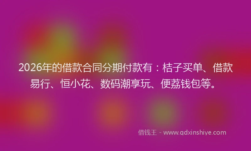 2026年的借款合同分期付款有：桔子买单、借款易行、恒小花、数码潮享玩、便荔钱包等。