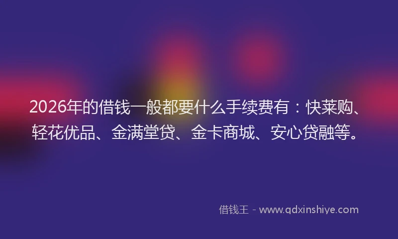 2026年的借钱一般都要什么手续费有:快莱购、轻花优品、金满堂贷、金卡商城、安心贷融等。