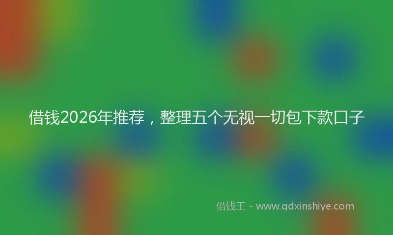 借钱2026年推荐,整理五个无视一切包下款口子