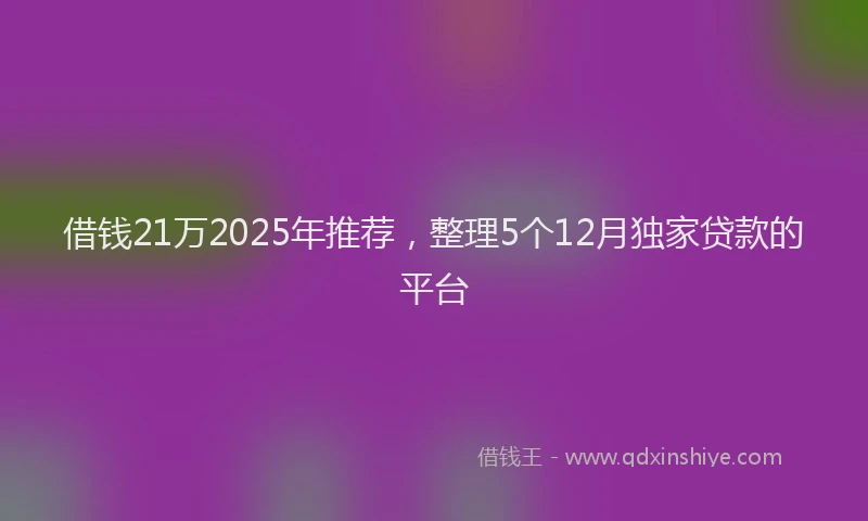 借钱21万2025年推荐，整理5个12月独家贷款的平台
