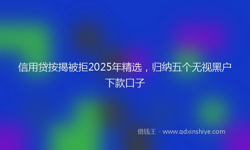 信用贷按揭被拒2025年精选，归纳五个无视黑户下款口子