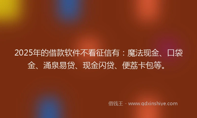 2025年的借款软件不看征信有:魔法现金、口袋金、涌泉易贷、现金闪贷、便荔卡包等。