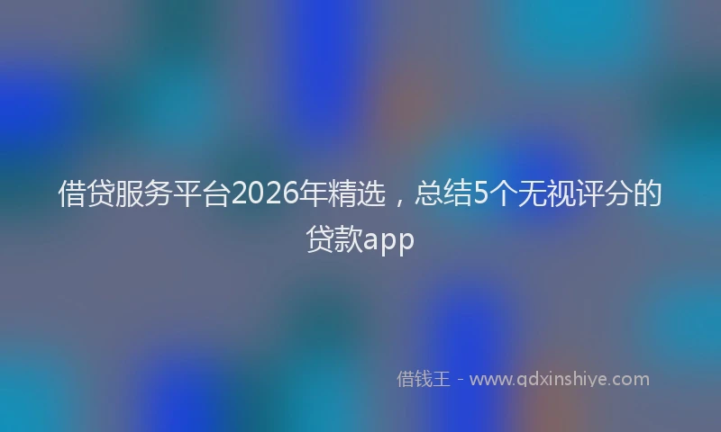 借贷服务平台2026年精选,总结5个无视评分的贷款app