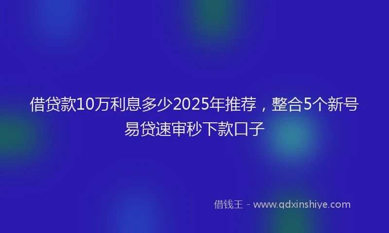 借贷款10万利息多少2025年推荐，整合5个新号易贷速审秒下款口子