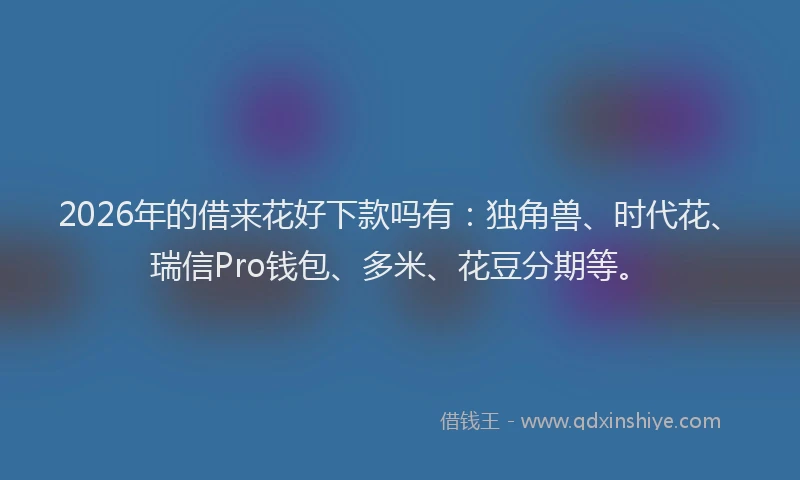 2026年的借来花好下款吗有:独角兽、时代花、瑞信Pro钱包、多米、花豆分期等。
