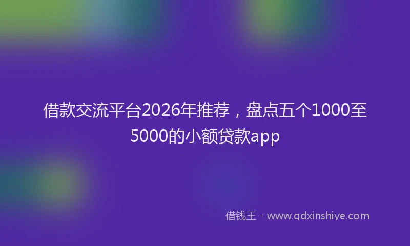 借款交流平台2026年推荐，盘点五个1000至5000的小额贷款app