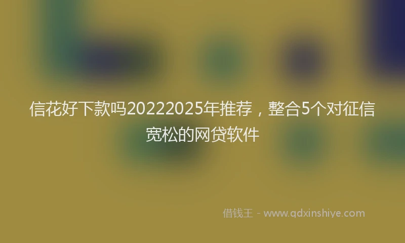 信花好下款吗20222025年推荐，整合5个对征信宽松的网贷软件