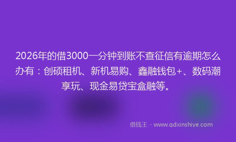 2026年的借3000一分钟到账不查征信有逾期怎么办有:创硕租机、新机易购、鑫融钱包+、数码潮享玩、现金易贷宝盒融等。