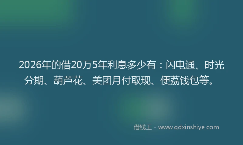 2026年的借20万5年利息多少有：闪电通、时光分期、葫芦花、美团月付取现、便荔钱包等。