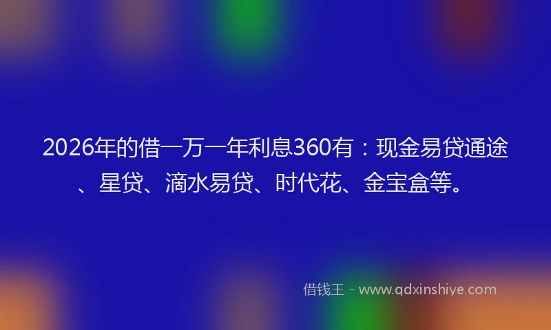 2026年的借一万一年利息360有：现金易贷通途、星贷、滴水易贷、时代花、金宝盒等。