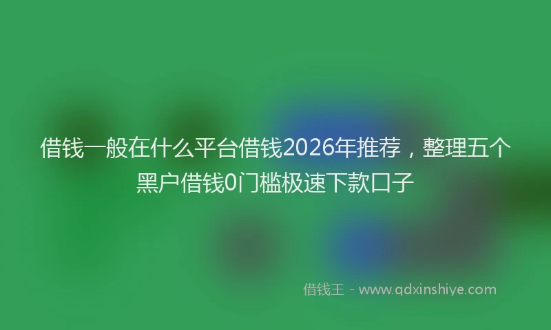 借钱一般在什么平台借钱2026年推荐，整理五个黑户借钱0门槛极速下款口子