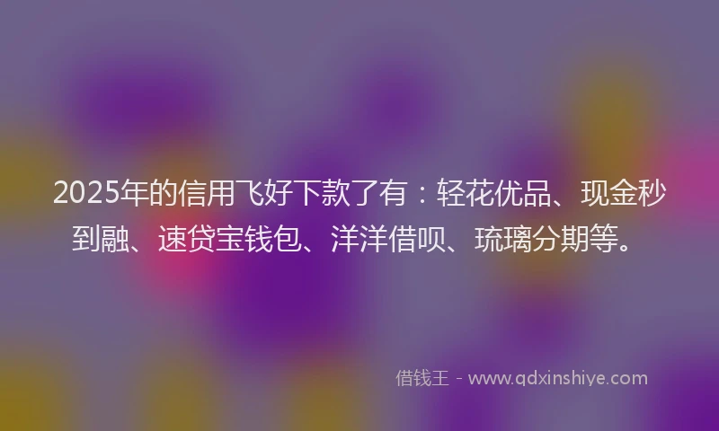 2025年的信用飞好下款了有:轻花优品、现金秒到融、速贷宝钱包、洋洋借呗、琉璃分期等。