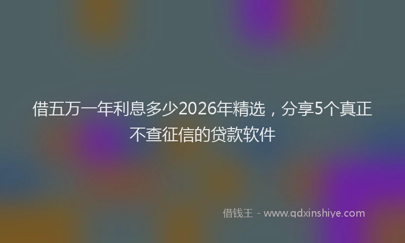 借五万一年利息多少2026年精选，分享5个真正不查征信的贷款软件