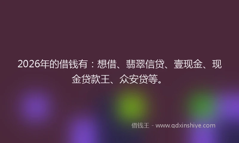 2026年的借钱有：想借、翡翠信贷、壹现金、现金贷款王、众安贷等。