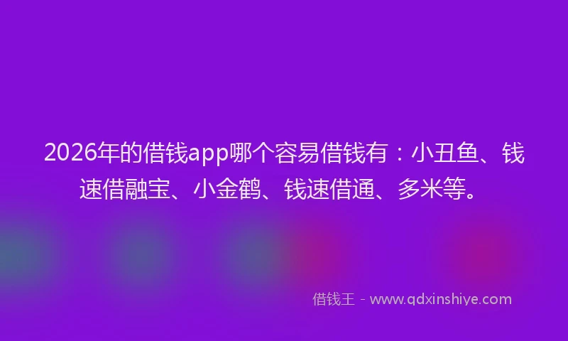 2026年的借钱app哪个容易借钱有:小丑鱼、钱速借融宝、小金鹤、钱速借通、多米等。
