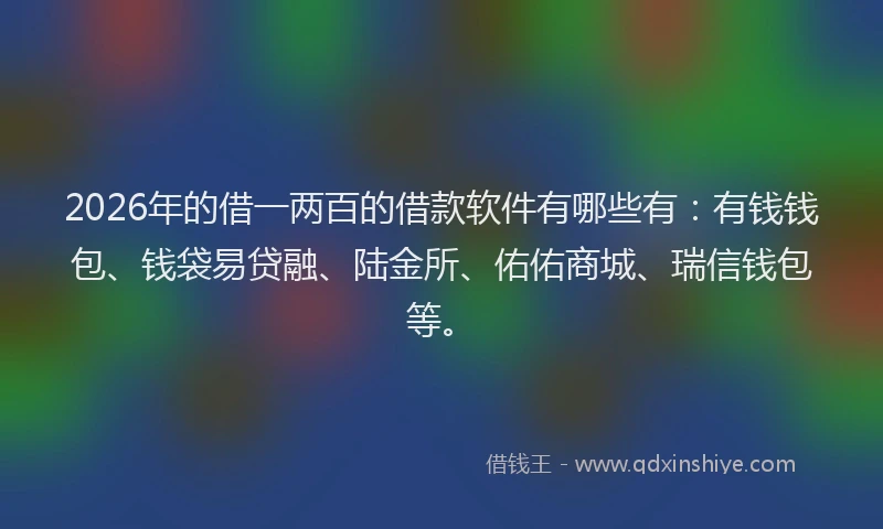 2026年的借一两百的借款软件有哪些有：有钱钱包、钱袋易贷融、陆金所、佑佑商城、瑞信钱包等。